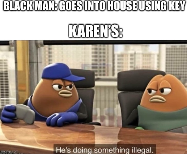 He's doing something illegal | BLACK MAN: GOES INTO HOUSE USING KEY; KAREN’S: | image tagged in he's doing something illegal | made w/ Imgflip meme maker