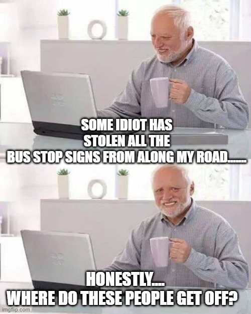 Hide the Pain Harold | SOME IDIOT HAS STOLEN ALL THE BUS STOP SIGNS FROM ALONG MY ROAD....... HONESTLY....
WHERE DO THESE PEOPLE GET OFF? | image tagged in memes,hide the pain harold | made w/ Imgflip meme maker