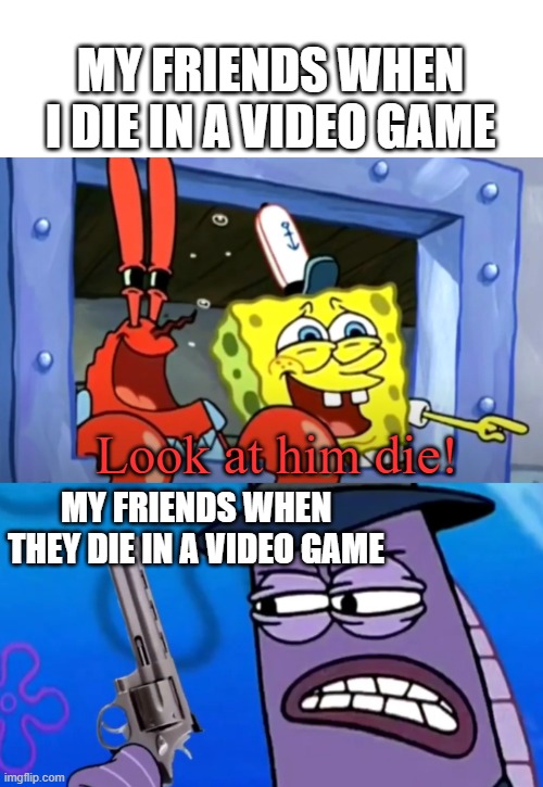 Testing | MY FRIENDS WHEN I DIE IN A VIDEO GAME; Look at him die! MY FRIENDS WHEN THEY DIE IN A VIDEO GAME | made w/ Imgflip meme maker