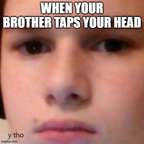 nacl y tho | WHEN YOUR BROTHER TAPS YOUR HEAD | image tagged in nacl y tho | made w/ Imgflip meme maker