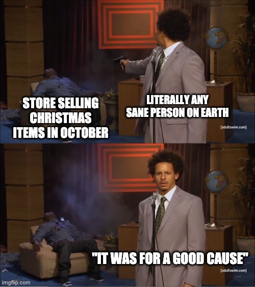 Who Killed Hannibal | LITERALLY ANY SANE PERSON ON EARTH; STORE SELLING CHRISTMAS ITEMS IN OCTOBER; "IT WAS FOR A GOOD CAUSE" | image tagged in memes,who killed hannibal | made w/ Imgflip meme maker