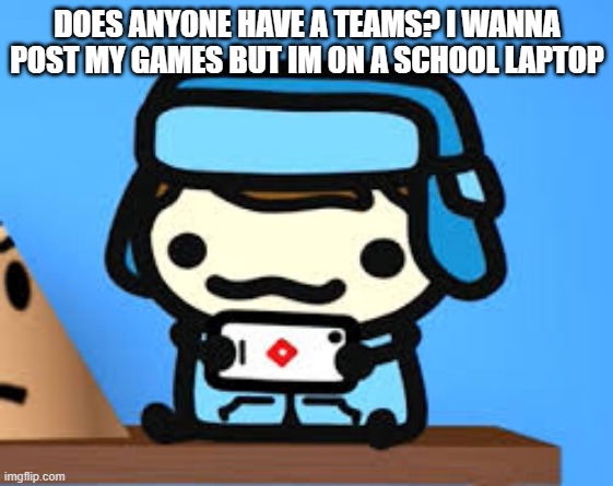 cute boi | DOES ANYONE HAVE A TEAMS? I WANNA POST MY GAMES BUT IM ON A SCHOOL LAPTOP | image tagged in cute boi | made w/ Imgflip meme maker