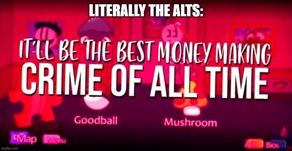 It'll be the best money making crime of all time | LITERALLY THE ALTS: | image tagged in it'll be the best money making crime of all time | made w/ Imgflip meme maker