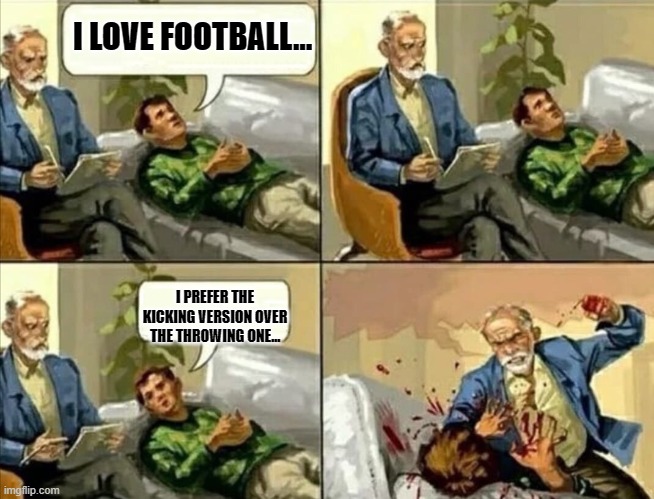 Who Loves "Football"? | I LOVE FOOTBALL... I PREFER THE KICKING VERSION OVER THE THROWING ONE... | image tagged in angry psychologist,football,soccer,futbol,joke | made w/ Imgflip meme maker