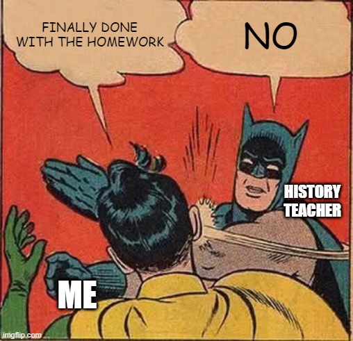 School be like | FINALLY DONE WITH THE HOMEWORK; NO; HISTORY TEACHER; ME | image tagged in memes,batman slapping robin | made w/ Imgflip meme maker