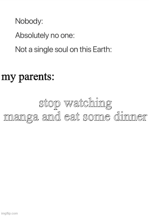Nobody:, Absolutely no one: | stop watching manga and eat some dinner; my parents: | image tagged in nobody absolutely no one | made w/ Imgflip meme maker