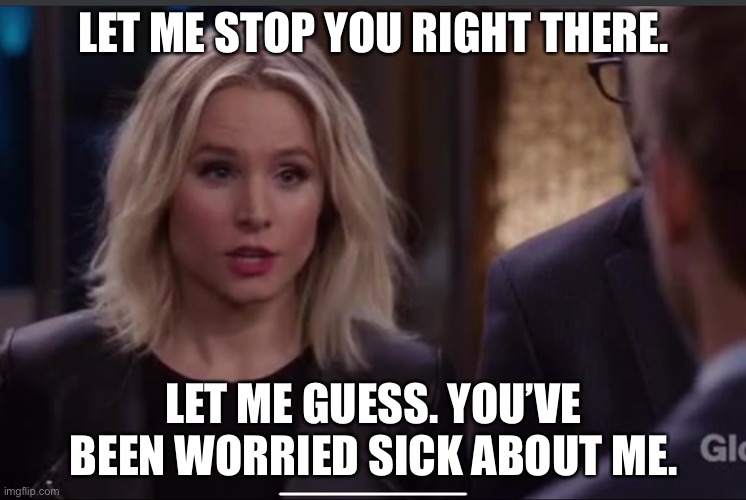 LET ME STOP YOU RIGHT THERE. LET ME GUESS. YOU’VE BEEN WORRIED SICK ABOUT ME. | made w/ Imgflip meme maker