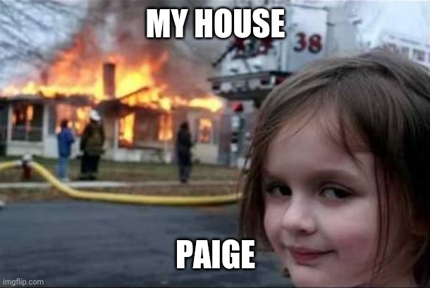 Burning House Girl | MY HOUSE; PAIGE | image tagged in burning house girl | made w/ Imgflip meme maker