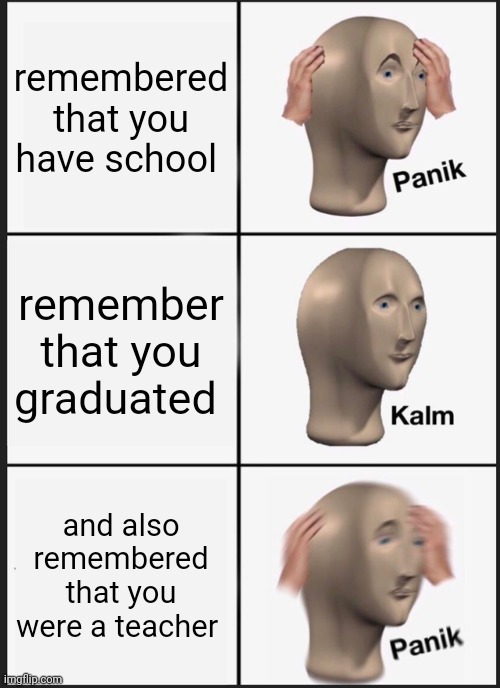 Panik Kalm Panik Meme | remembered that you have school; remember that you graduated; and also remembered that you were a teacher | image tagged in memes,panik kalm panik | made w/ Imgflip meme maker