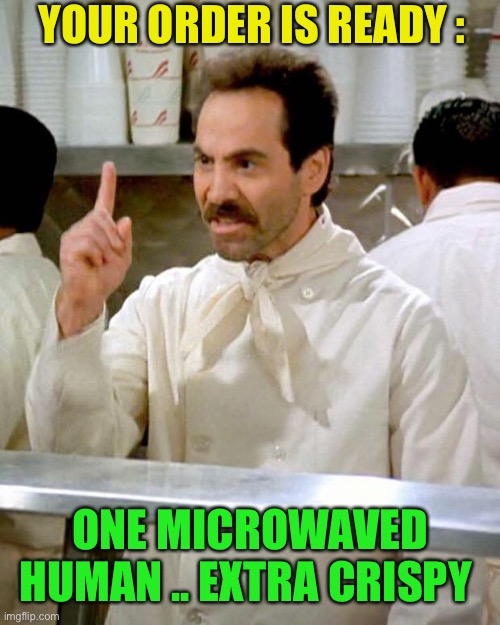 soup nazi | YOUR ORDER IS READY : ONE MICROWAVED HUMAN .. EXTRA CRISPY | image tagged in soup nazi | made w/ Imgflip meme maker