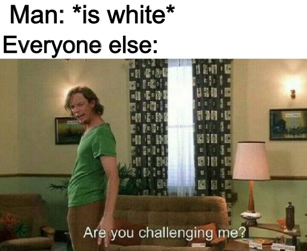 Tru | Man: *is white*; Everyone else: | image tagged in are you challenging me | made w/ Imgflip meme maker