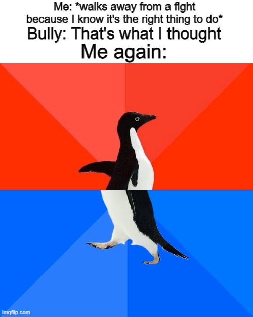 I think this penguin is about to fight someone | Me: *walks away from a fight because I know it's the right thing to do*; Bully: That's what I thought; Me again: | image tagged in memes,socially awesome awkward penguin,bully,fight,funny | made w/ Imgflip meme maker