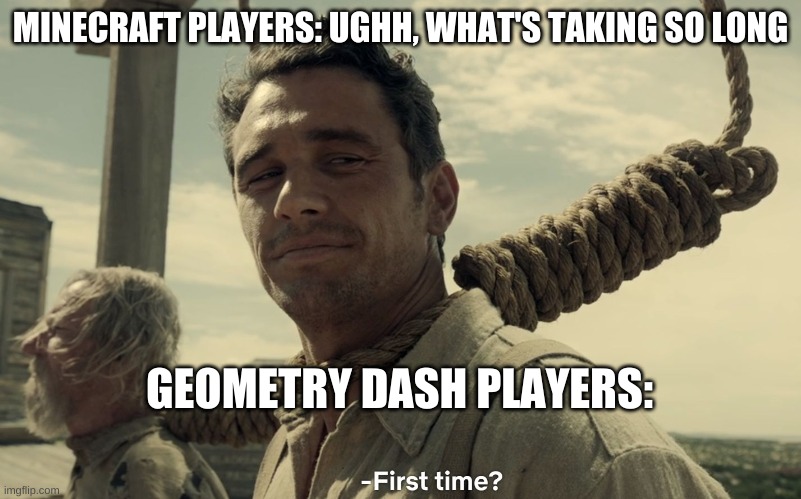 For GD man | MINECRAFT PLAYERS: UGHH, WHAT'S TAKING SO LONG; GEOMETRY DASH PLAYERS: | image tagged in first time | made w/ Imgflip meme maker