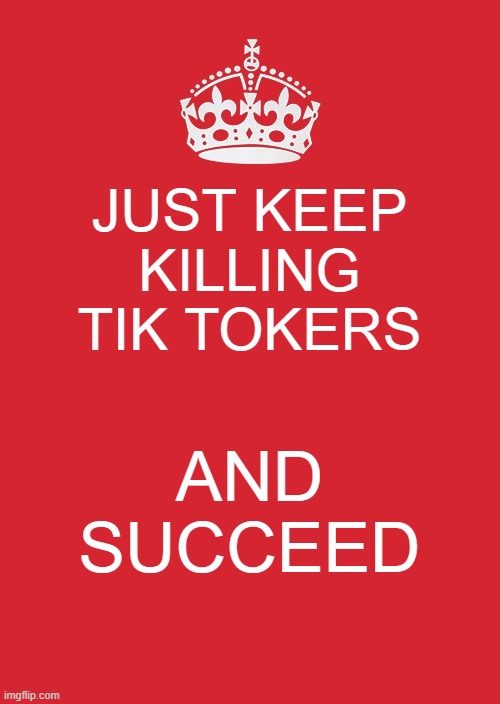 Keep Calm And Carry On Red | JUST KEEP KILLING TIK TOKERS; AND SUCCEED | image tagged in memes,keep calm and carry on red | made w/ Imgflip meme maker