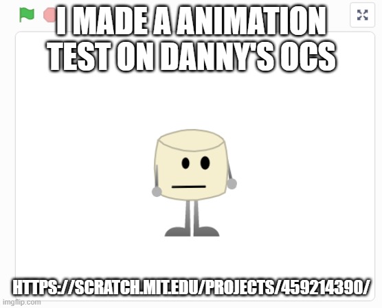 https://scratch.mit.edu/projects/459214390/ | I MADE A ANIMATION TEST ON DANNY'S OCS; HTTPS://SCRATCH.MIT.EDU/PROJECTS/459214390/ | made w/ Imgflip meme maker