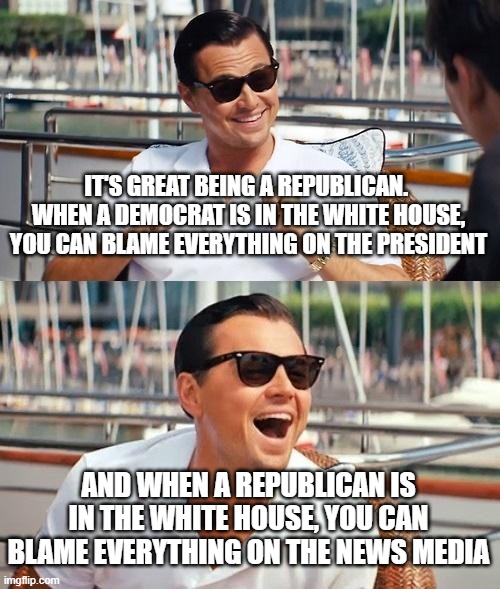 Leonardo Dicaprio Wolf Of Wall Street Meme | IT'S GREAT BEING A REPUBLICAN.  WHEN A DEMOCRAT IS IN THE WHITE HOUSE, YOU CAN BLAME EVERYTHING ON THE PRESIDENT; AND WHEN A REPUBLICAN IS IN THE WHITE HOUSE, YOU CAN BLAME EVERYTHING ON THE NEWS MEDIA | image tagged in memes,leonardo dicaprio wolf of wall street | made w/ Imgflip meme maker