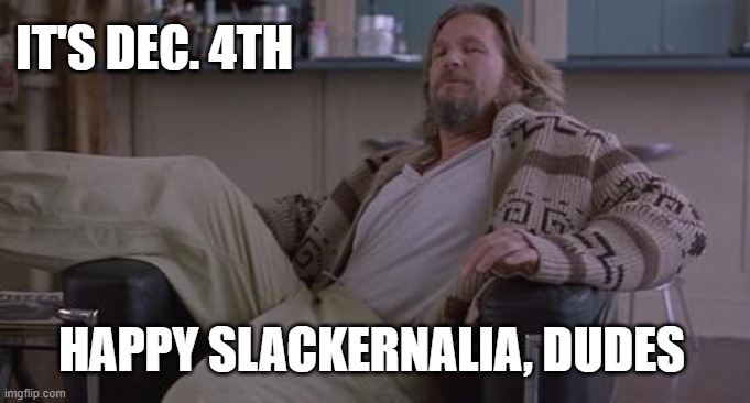 Happy Slackernalia | IT'S DEC. 4TH; HAPPY SLACKERNALIA, DUDES | image tagged in big lebowski,the big lebowski,the dude | made w/ Imgflip meme maker