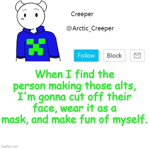 When I find the person making those alts, I'm gonna cut off their face, wear it as a mask, and make fun of myself. | image tagged in creeper's announcement template | made w/ Imgflip meme maker