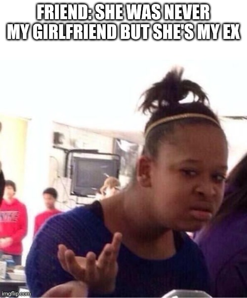 Makes total sense | FRIEND: SHE WAS NEVER MY GIRLFRIEND BUT SHE'S MY EX | image tagged in or nah | made w/ Imgflip meme maker
