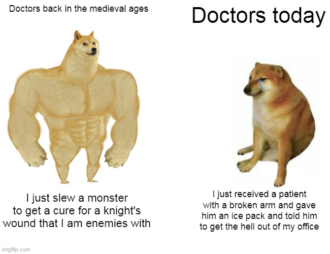 Buff Doge vs. Cheems | Doctors back in the medieval ages; Doctors today; I just slew a monster to get a cure for a knight's wound that I am enemies with; I just received a patient with a broken arm and gave him an ice pack and told him to get the hell out of my office | image tagged in memes,buff doge vs cheems | made w/ Imgflip meme maker