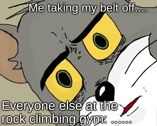 Everyone else..... | Me taking my belt off.... Everyone else at the rock climbing gym: ...... | image tagged in memes,unsettled tom | made w/ Imgflip meme maker