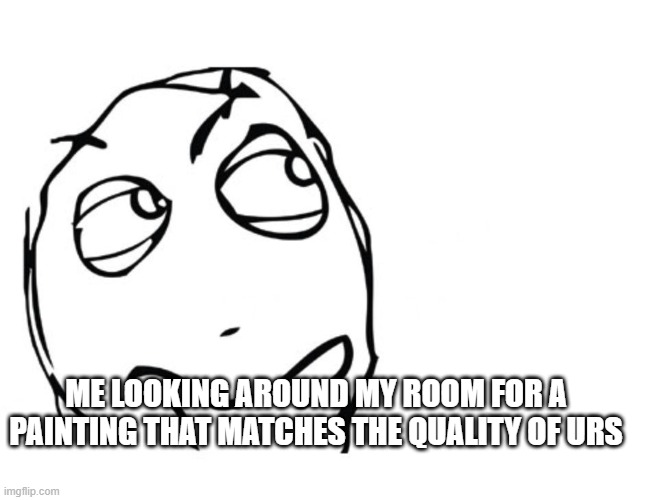 hmmm | ME LOOKING AROUND MY ROOM FOR A PAINTING THAT MATCHES THE QUALITY OF URS | image tagged in hmmm | made w/ Imgflip meme maker