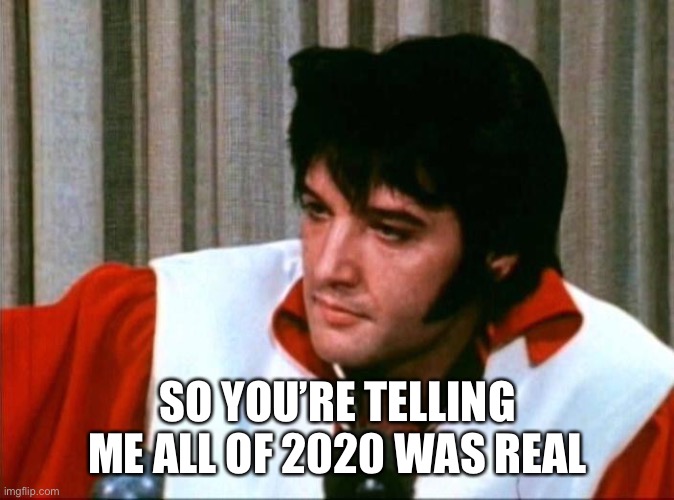 2020 was real | SO YOU’RE TELLING ME ALL OF 2020 WAS REAL | image tagged in elvis presley | made w/ Imgflip meme maker