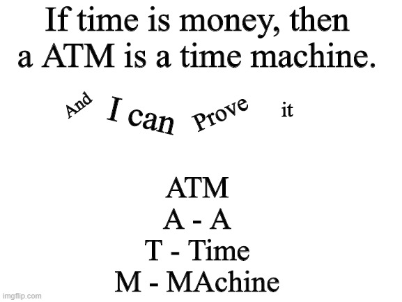 Time is money | If time is money, then a ATM is a time machine. And; it; Prove; I can; ATM
A - A
T - Time
M - MAchine | image tagged in blank white template | made w/ Imgflip meme maker