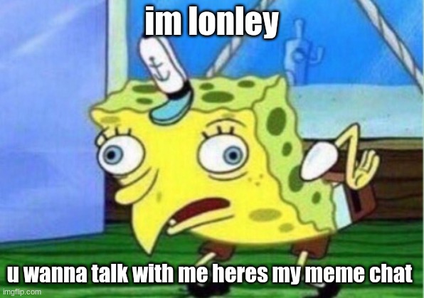 Mocking Spongebob | im lonley; u wanna talk with me heres my meme chat | image tagged in memes,mocking spongebob | made w/ Imgflip meme maker