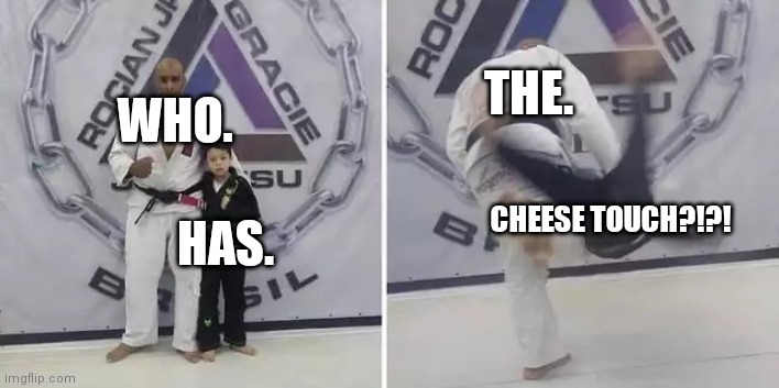 I legit can't find out unless I ask | THE. WHO. CHEESE TOUCH?!?! HAS. | image tagged in always give it your all | made w/ Imgflip meme maker