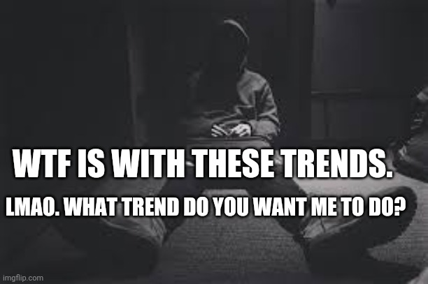 NF sad | WTF IS WITH THESE TRENDS. LMAO. WHAT TREND DO YOU WANT ME TO DO? | image tagged in nf sad | made w/ Imgflip meme maker