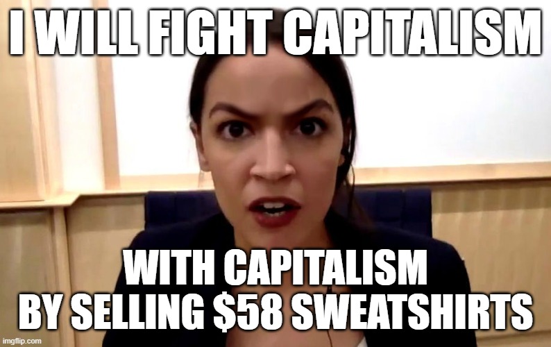 LOL @ AOC | I WILL FIGHT CAPITALISM; WITH CAPITALISM
BY SELLING $58 SWEATSHIRTS | image tagged in aoc | made w/ Imgflip meme maker