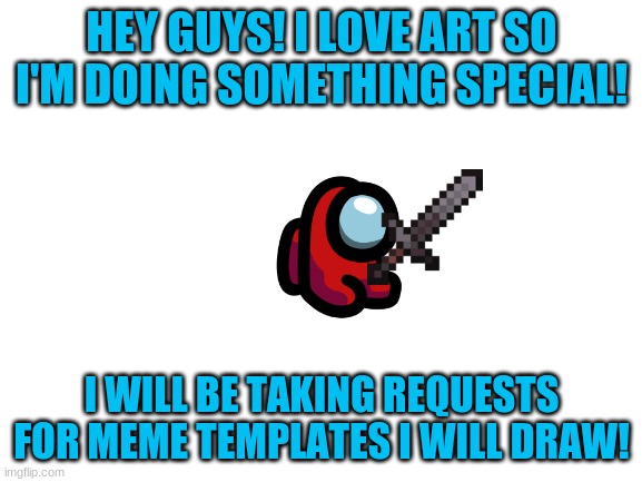 Please give me good templates to draw! i will post the first 6 next wednesday! | HEY GUYS! I LOVE ART SO I'M DOING SOMETHING SPECIAL! I WILL BE TAKING REQUESTS FOR MEME TEMPLATES I WILL DRAW! | image tagged in blank white template,drawing,memes | made w/ Imgflip meme maker