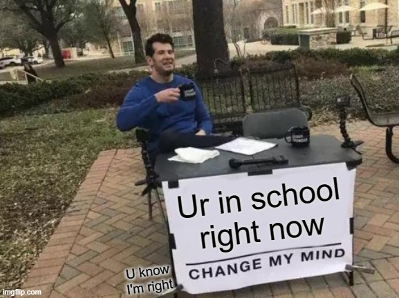 Change My Mind Meme | Ur in school right now; U know I'm right | image tagged in memes,change my mind | made w/ Imgflip meme maker