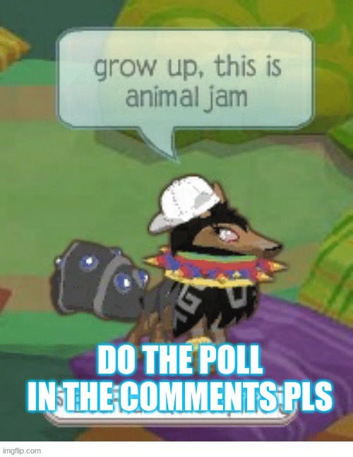 Ty <3 | DO THE POLL IN THE COMMENTS PLS | image tagged in grow up this aj | made w/ Imgflip meme maker