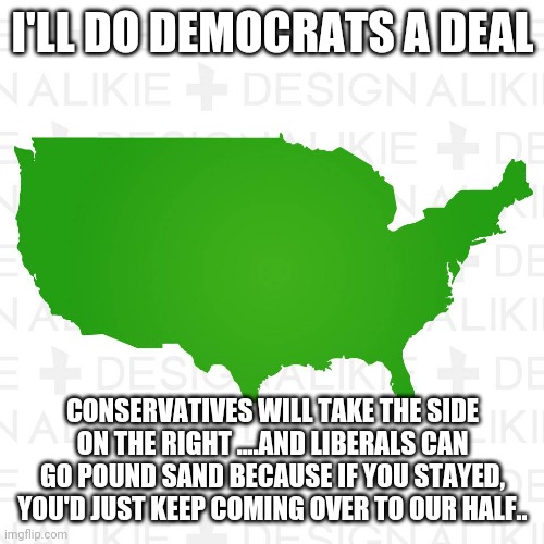 America - Map | I'LL DO DEMOCRATS A DEAL; CONSERVATIVES WILL TAKE THE SIDE ON THE RIGHT ....AND LIBERALS CAN GO POUND SAND BECAUSE IF YOU STAYED, YOU'D JUST KEEP COMING OVER TO OUR HALF.. | image tagged in america - map | made w/ Imgflip meme maker