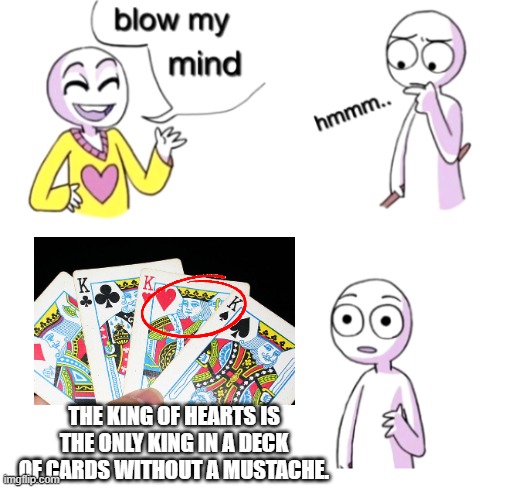 Blow my mind | THE KING OF HEARTS IS THE ONLY KING IN A DECK OF CARDS WITHOUT A MUSTACHE. | image tagged in blow my mind,memes,big brain,funny memes,funny | made w/ Imgflip meme maker