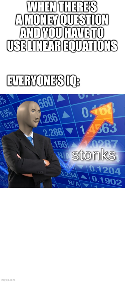 Algebra | WHEN THERE’S A MONEY QUESTION AND YOU HAVE TO USE LINEAR EQUATIONS; EVERYONE’S IQ: | image tagged in stonks | made w/ Imgflip meme maker