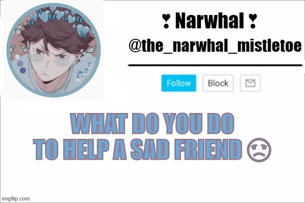 ☹☹☹ | WHAT DO YOU DO TO HELP A SAD FRIEND ☹ | image tagged in narwhals announcement template | made w/ Imgflip meme maker