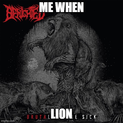 Benighted | ME WHEN; LION | image tagged in heavy metal,metal,irony,ironic | made w/ Imgflip meme maker