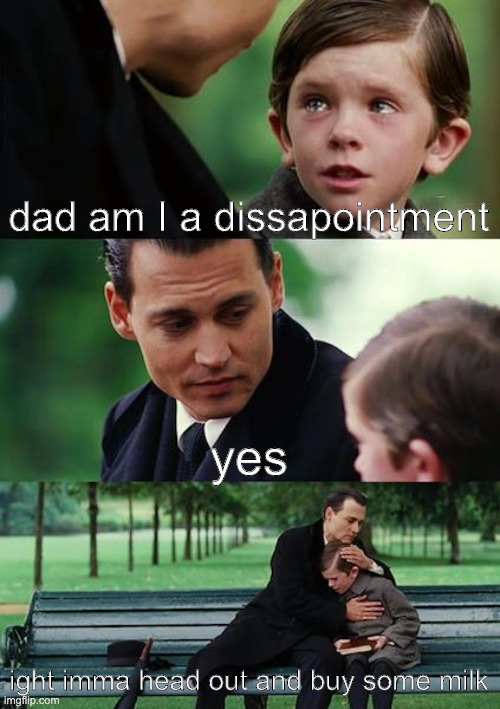 uhhh | dad am I a dissapointment; yes; ight imma head out and buy some milk | image tagged in memes,finding neverland | made w/ Imgflip meme maker