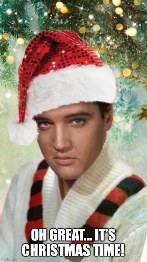It’s Christmas time | OH GREAT… IT’S CHRISTMAS TIME! | image tagged in elvis presley | made w/ Imgflip meme maker