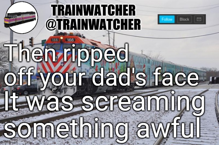 Trainwatcher Announcement 6 | Then ripped off your dad's face; It was screaming something awful | image tagged in trainwatcher announcement 6 | made w/ Imgflip meme maker