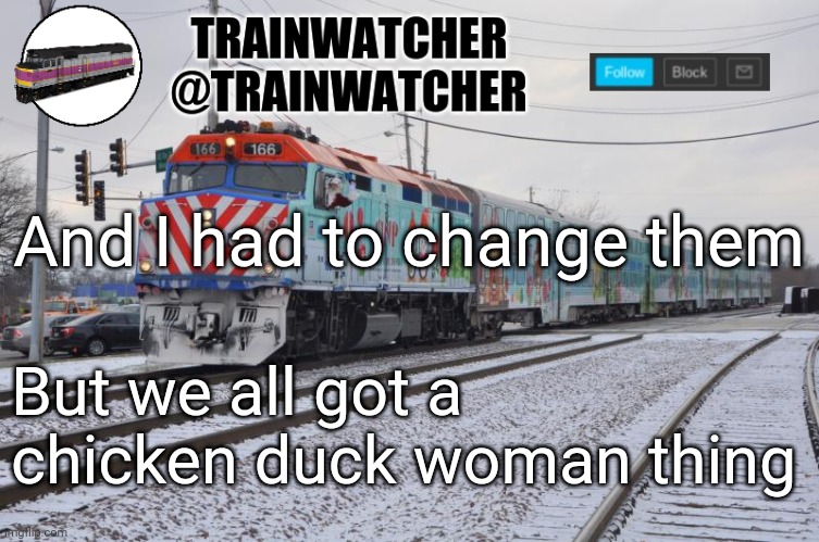 Trainwatcher Announcement 6 | And I had to change them; But we all got a chicken duck woman thing | image tagged in trainwatcher announcement 6 | made w/ Imgflip meme maker