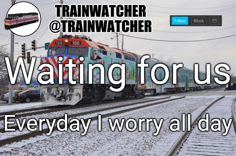 Trainwatcher Announcement 6 | Waiting for us; Everyday I worry all day | image tagged in trainwatcher announcement 6 | made w/ Imgflip meme maker