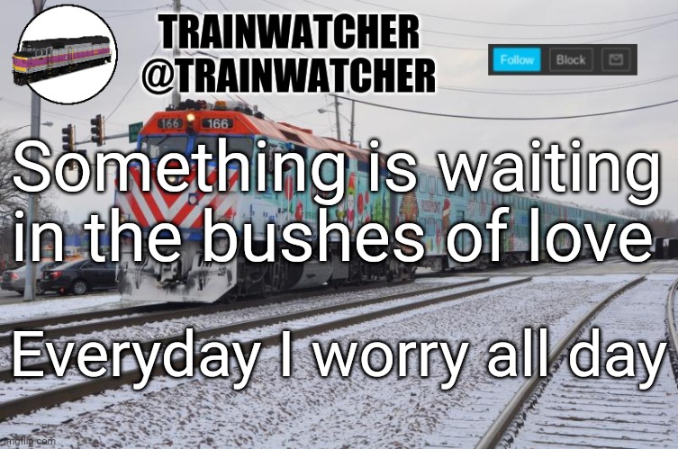 Trainwatcher Announcement 6 | Something is waiting in the bushes of love; Everyday I worry all day | image tagged in trainwatcher announcement 6 | made w/ Imgflip meme maker