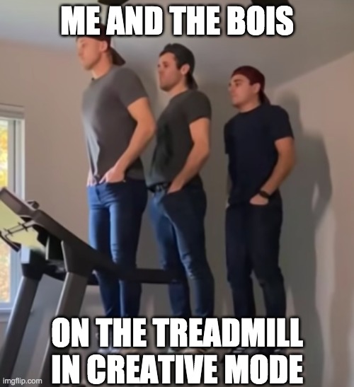 lol idk | ME AND THE BOIS; ON THE TREADMILL IN CREATIVE MODE | image tagged in da bois | made w/ Imgflip meme maker