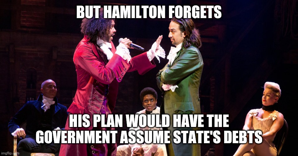 Cabinet Battle #1 | BUT HAMILTON FORGETS; HIS PLAN WOULD HAVE THE GOVERNMENT ASSUME STATE'S DEBTS | image tagged in cabinet battle 1 | made w/ Imgflip meme maker