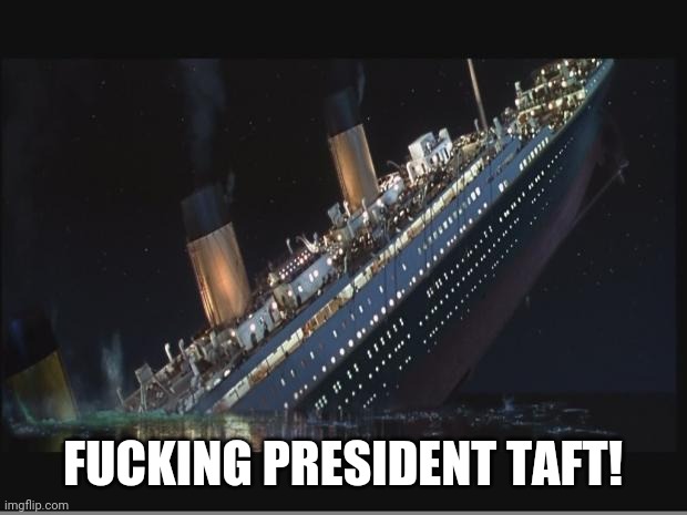 Titanic Sinking | FUCKING PRESIDENT TAFT! | image tagged in titanic sinking | made w/ Imgflip meme maker