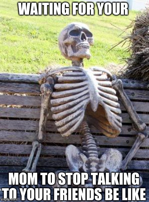 Waiting Skeleton | WAITING FOR YOUR; MOM TO STOP TALKING TO YOUR FRIENDS BE LIKE | image tagged in memes,waiting skeleton | made w/ Imgflip meme maker
